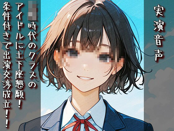 【実演音声】〇校時代のクラスのアイドルに土下座懇願！ 条件付きで出演交渉成立！！  エロ画像738710